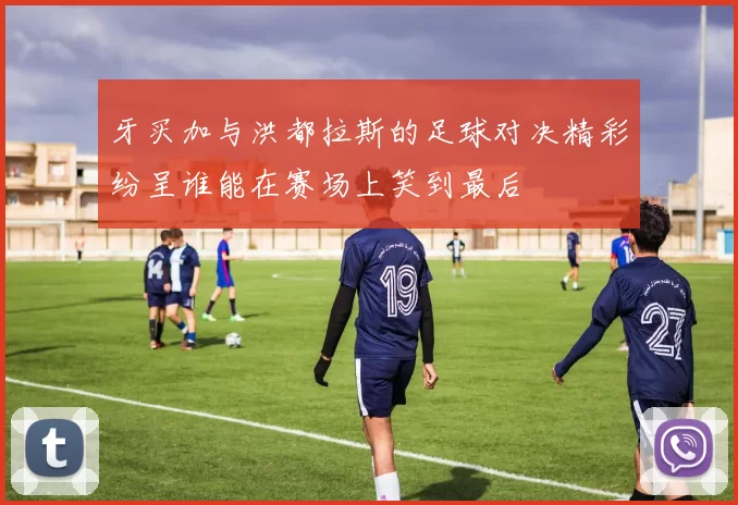 牙买加与洪都拉斯的足球对决精彩纷呈谁能在赛场上笑到最后