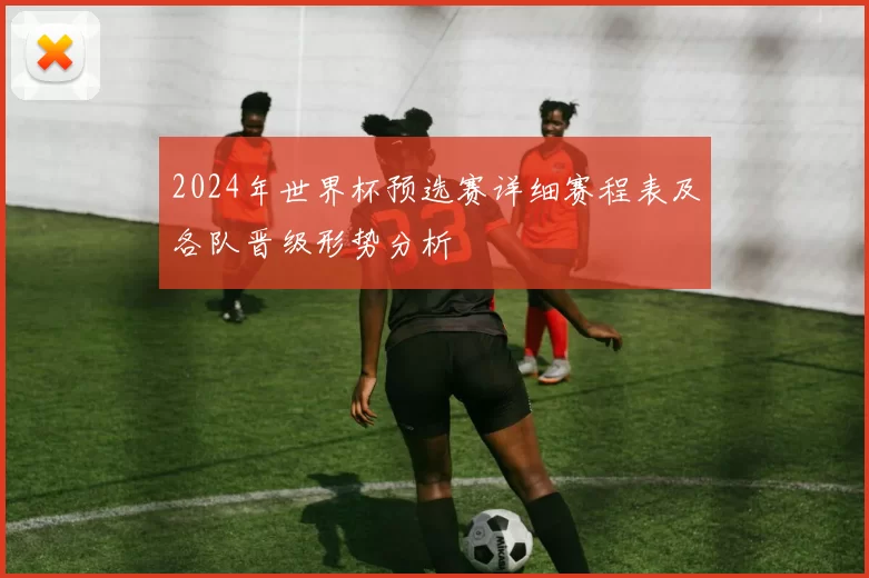 2024年世界杯预选赛详细赛程表及各队晋级形势分析