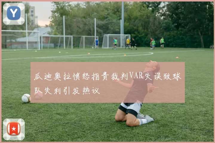 瓜迪奥拉愤怒指责裁判VAR失误致球队失利引发热议