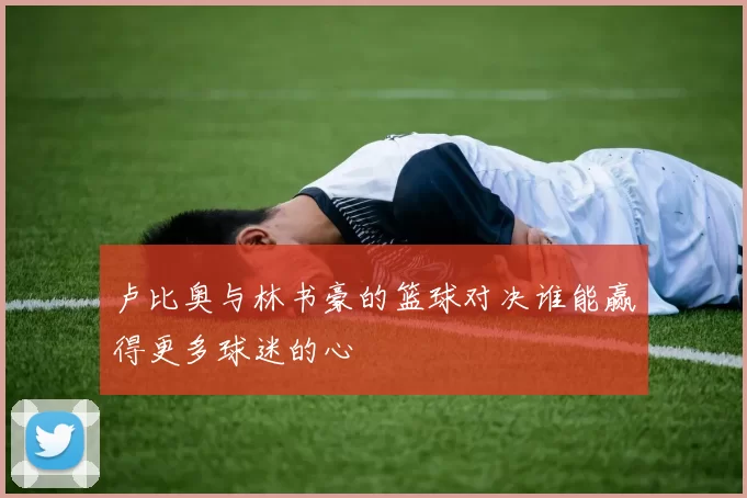 卢比奥与林书豪的篮球对决谁能赢得更多球迷的心