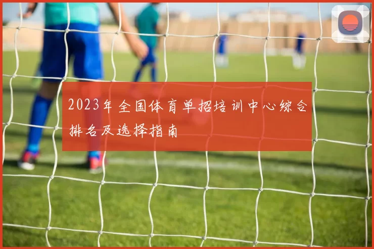 2023年全国体育单招培训中心综合排名及选择指南