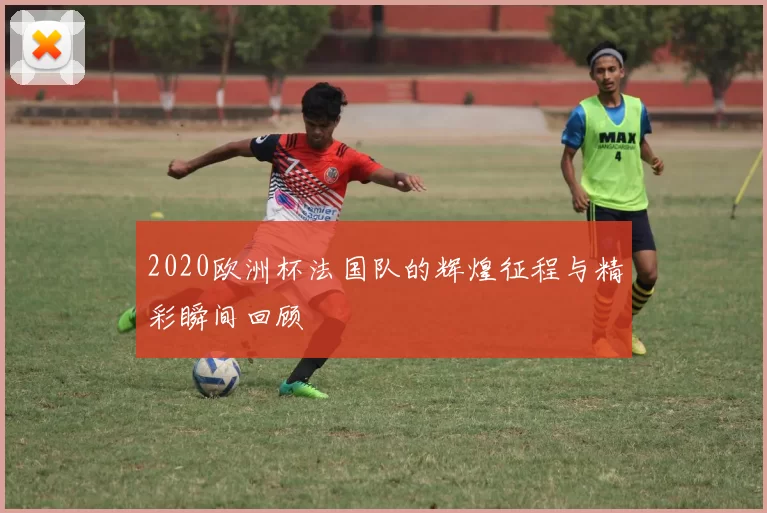 2020欧洲杯法国队的辉煌征程与精彩瞬间回顾