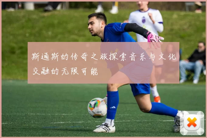 斯通斯的传奇之旅探索音乐与文化交融的无限可能