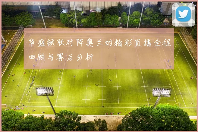 华盛顿联对阵奥兰的精彩直播全程回顾与赛后分析