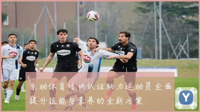 乐动体育培训认证助力运动员全面提升技能与素养的全新方案