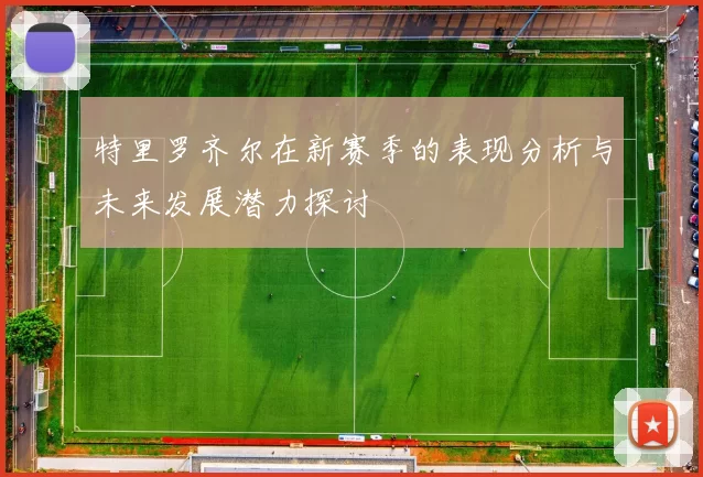 特里罗齐尔在新赛季的表现分析与未来发展潜力探讨